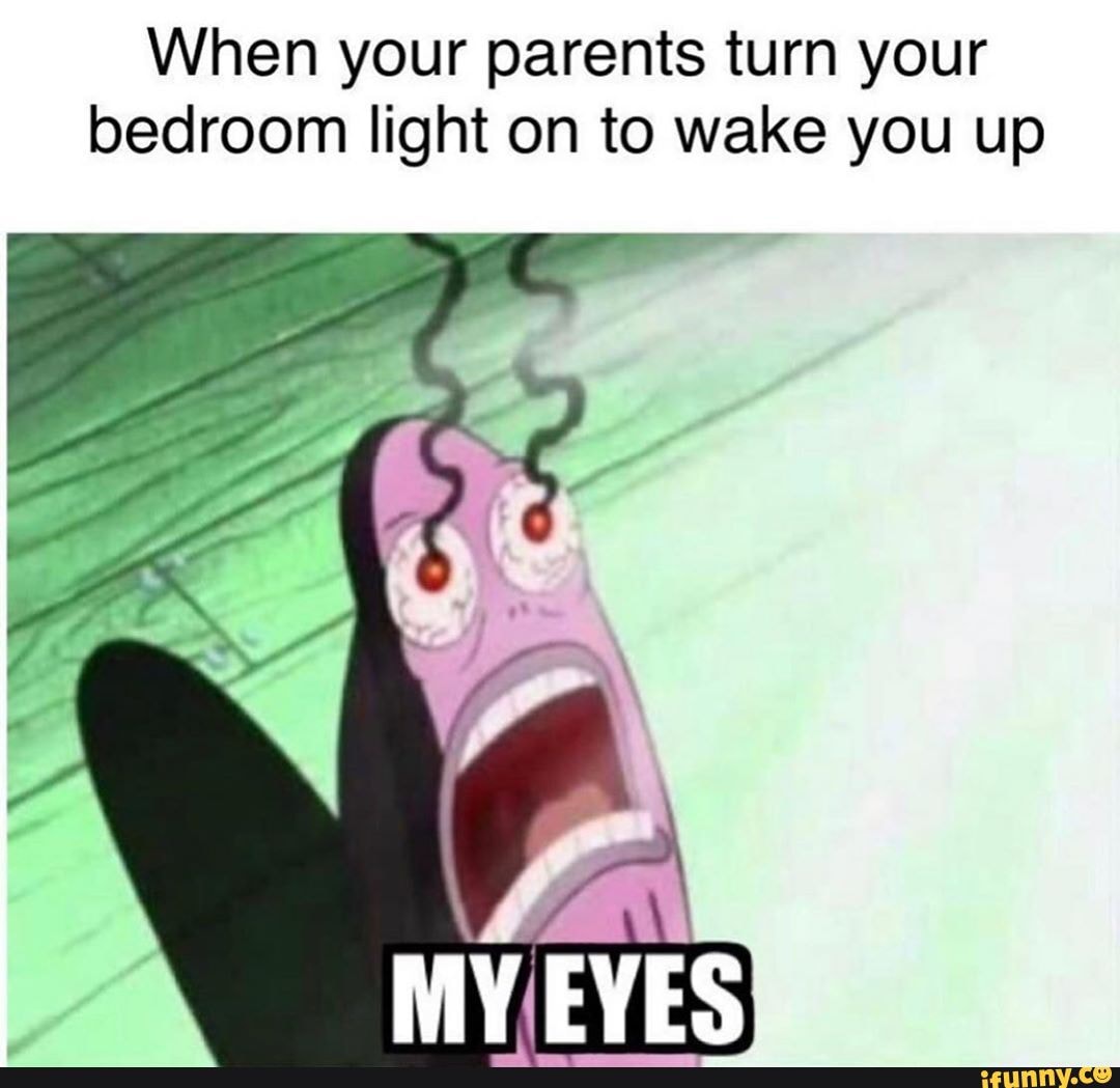 When your parents turn your
bedroom light on to wake you up