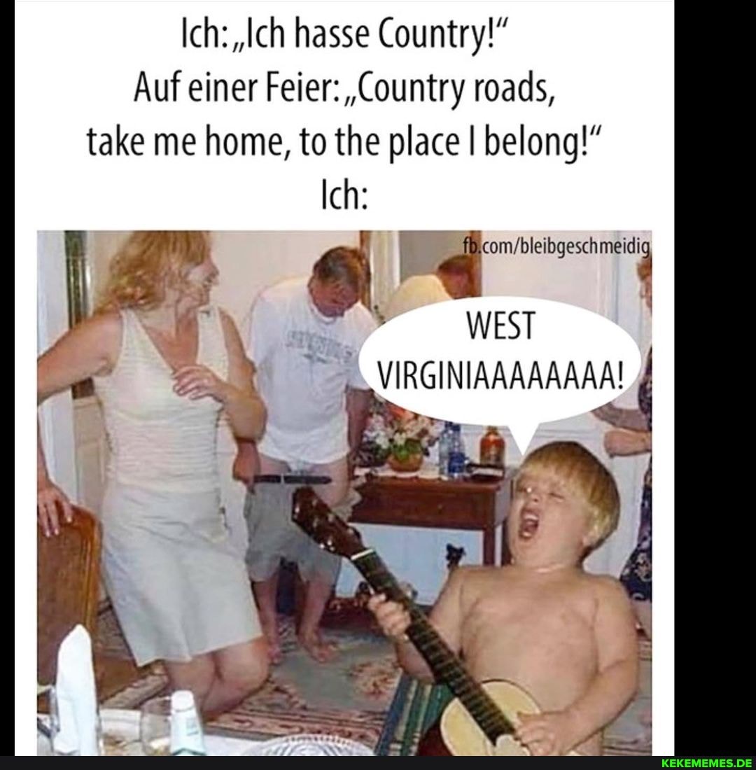 Ich: hasse Country!"
Auf einer Feier: ,Country roads, take me home, to the place I belong!"
Ich:
@ ger"
WEST
_VIRGINIAAAAAAAA!