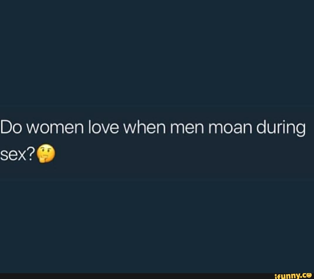 Do women love When men moan during - iFunny