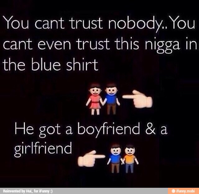 You cant trust nobody.. You
cant even trust this nigga in
the blue shirt
A
He got a
boyfriend a
girlfriend