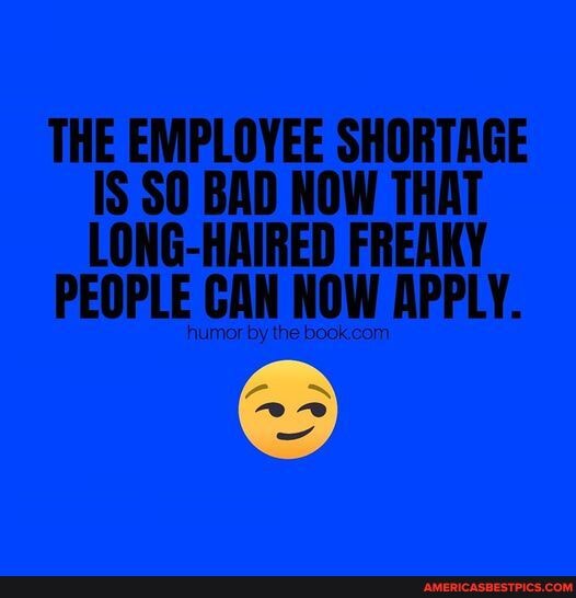 THE EMPLOYEE SHORTAGE IS SO BAD NOW THAT LONG-HAIRED FREAKY PEOPLE CAN ...