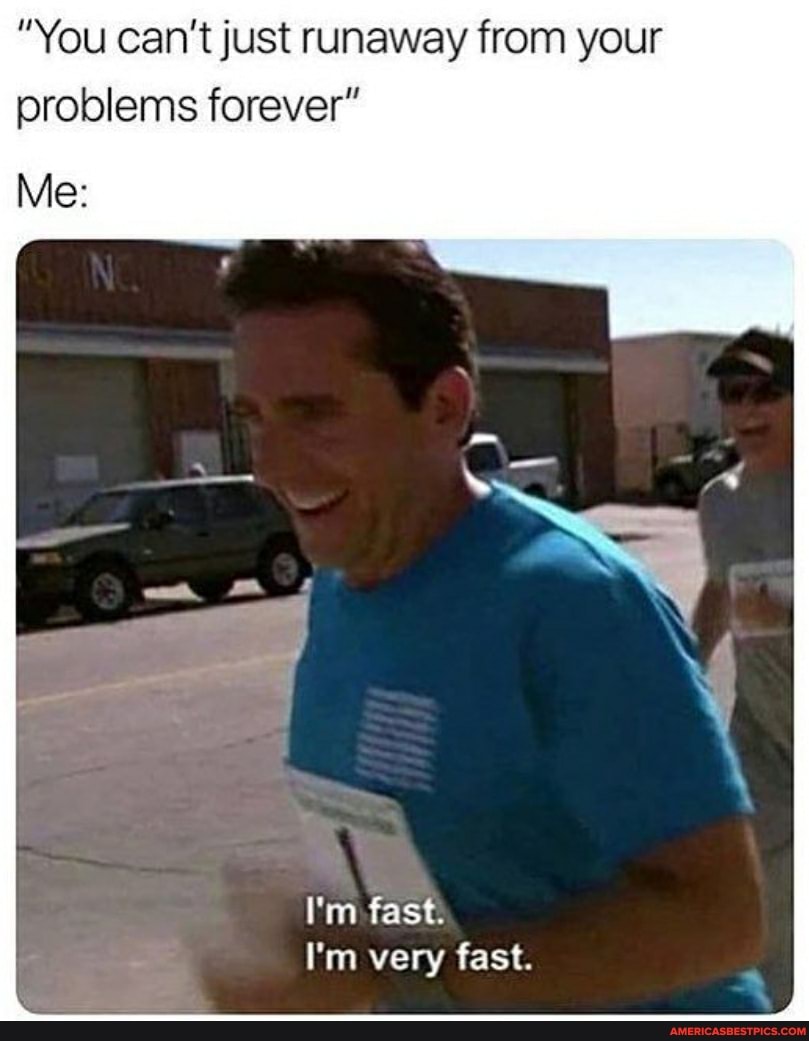 "You can't just runaway from your problems forever"
Me:
I'm. fast:
I'm very fast.