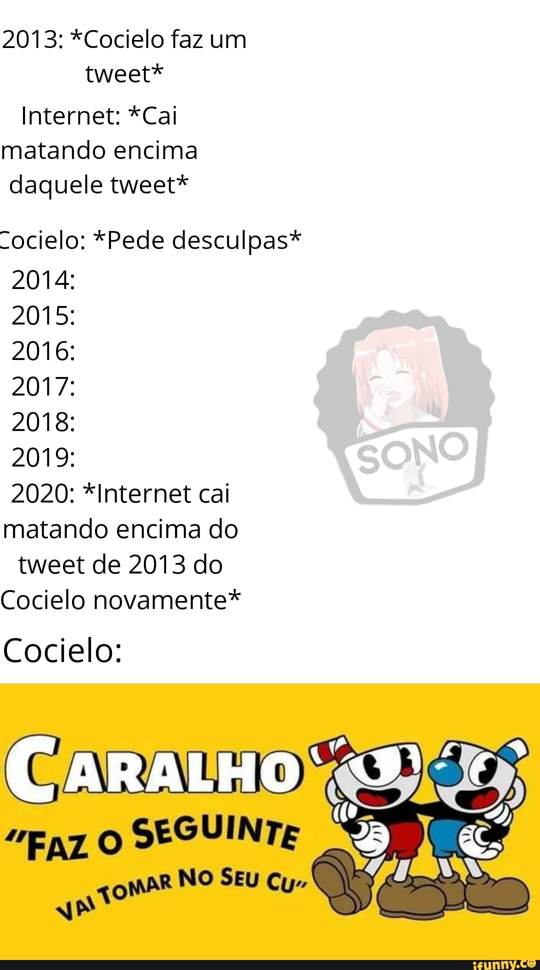 2013: *Cocielo faz um tweet*
Internet; *Cai matando encima daquele tweet*
"ocielo: *Pede desculpas*
2014:
2015:
2016:
2017:
2018:
2019:
2020: *Internet cai matando encima do tweet de 2013 do
Cocielo novamente*
Cocielo:
CaraLHo
MAR No SEU Cu"