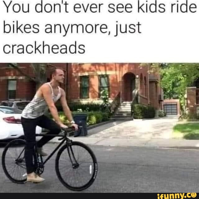 You dont ever see ride bikes anymore, just crackheads - iFunny