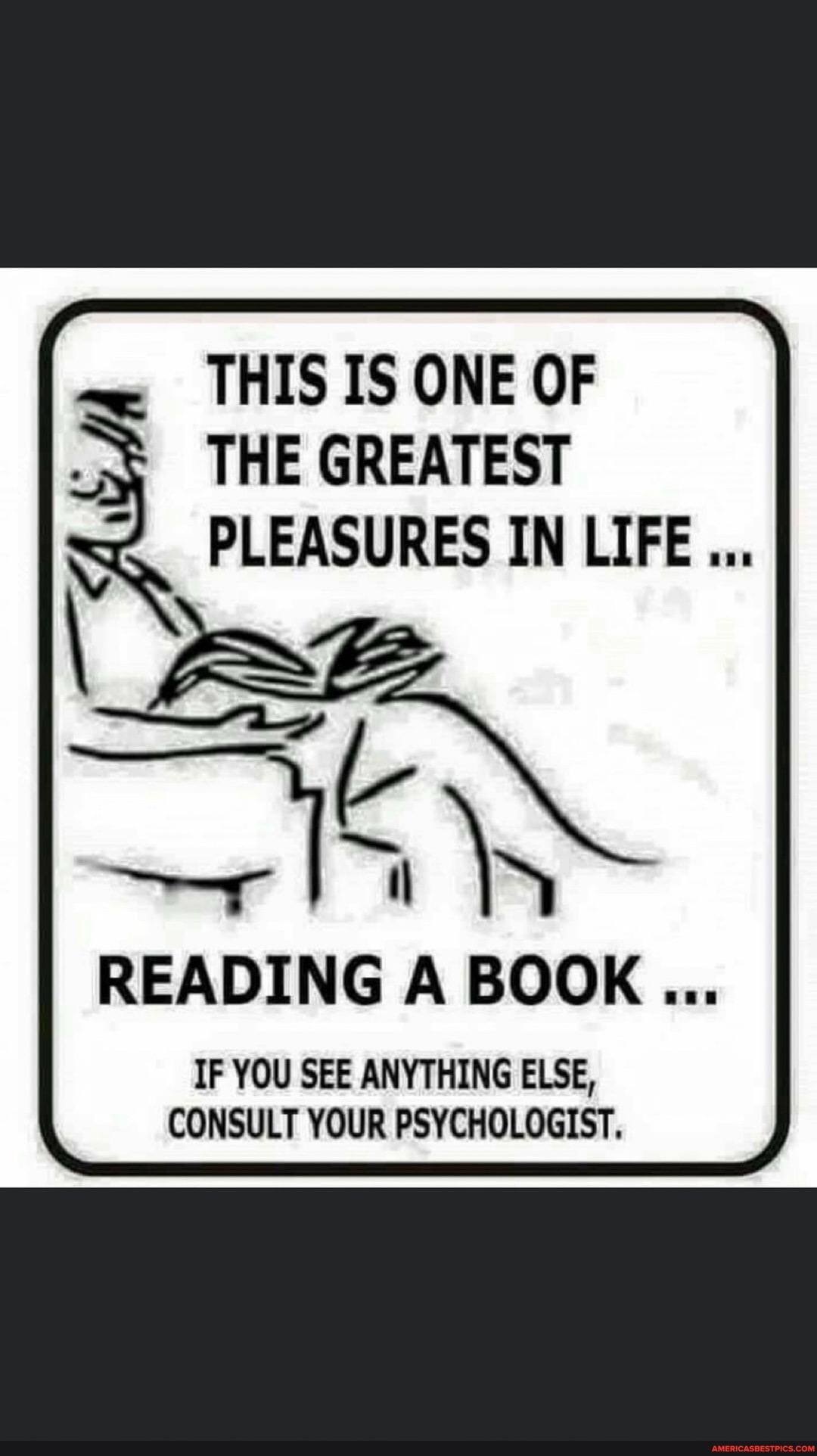 THIS IS ONE OF THE GREATEST PLEASURES IN LIFE...
READING A BOOK
IF YOU SEE ANYTHING ELSE,
CONSULT YOUR PSYCHOLOGIST.