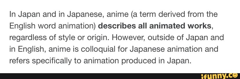 In Japan and in Japanese, anime (a term derived from the English word  animation) describes all