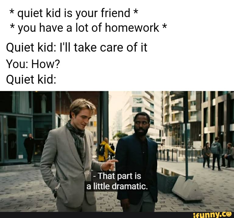 Quiet Kid Is Your Friend You Have A Lot Of Homework Quiet Kid I Ll Take Care Of It You How Quiet Kid That Part Is A Little Dramatic