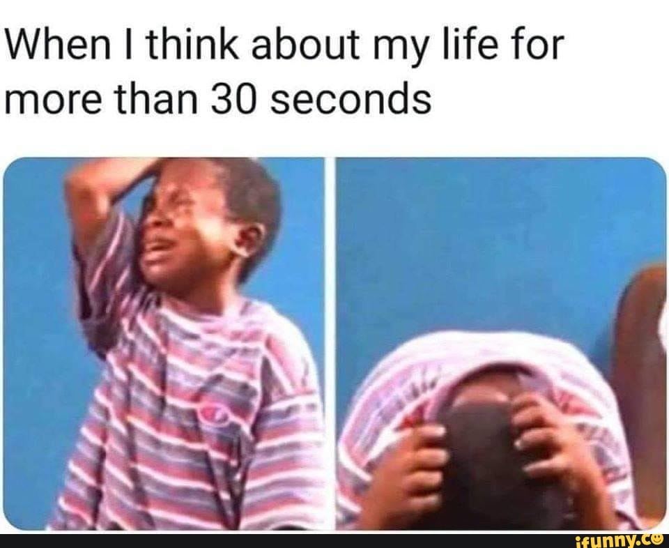 When think about my life for more than 30 seconds