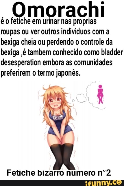 é fetiche em urinar nas proprias
roupas ou ver outros individuos com a bexiga cheia ou perdendo o controle da bexiga é tambem conhecido como bladder desesperation embora as comunidades preferirem o termo japonês.
Fetiche bizarro numero