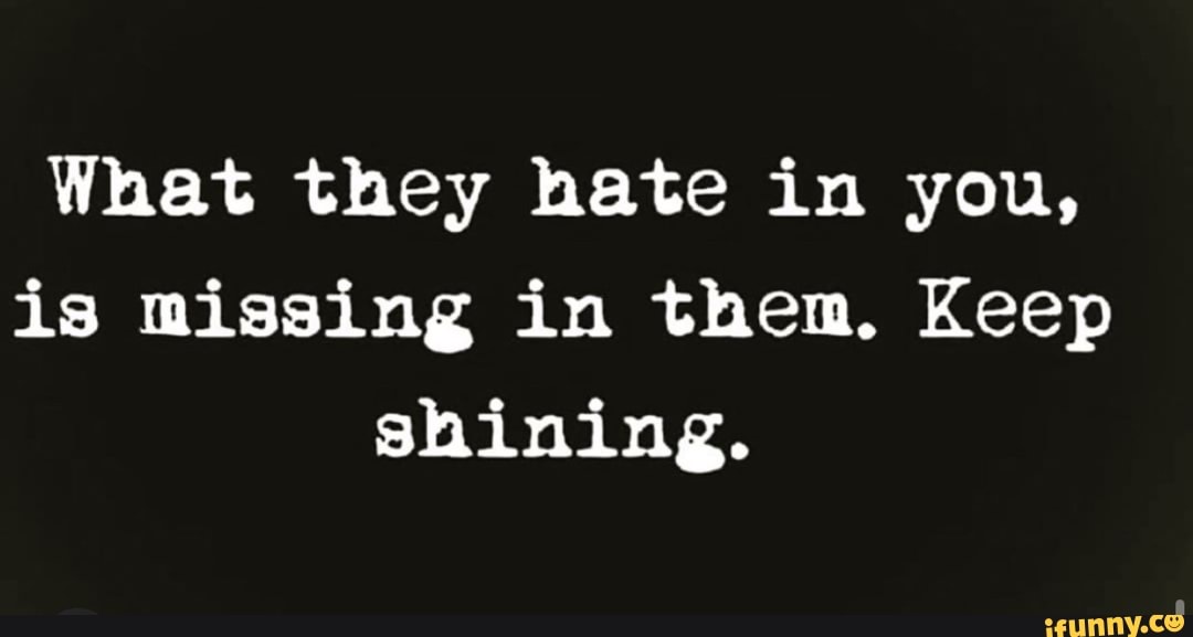 What they hate in you,
is missing in them. Keep
shining.