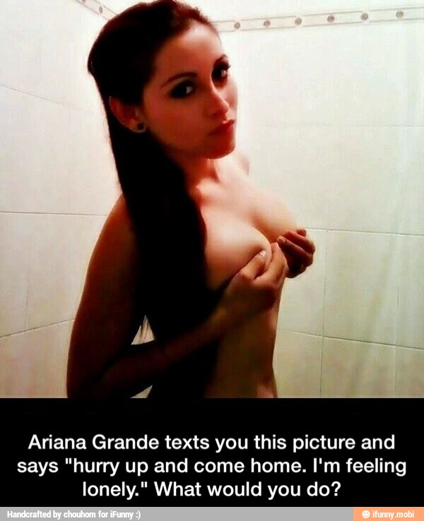 Ariana Grande texts you this picture and says "hurry up and come home....