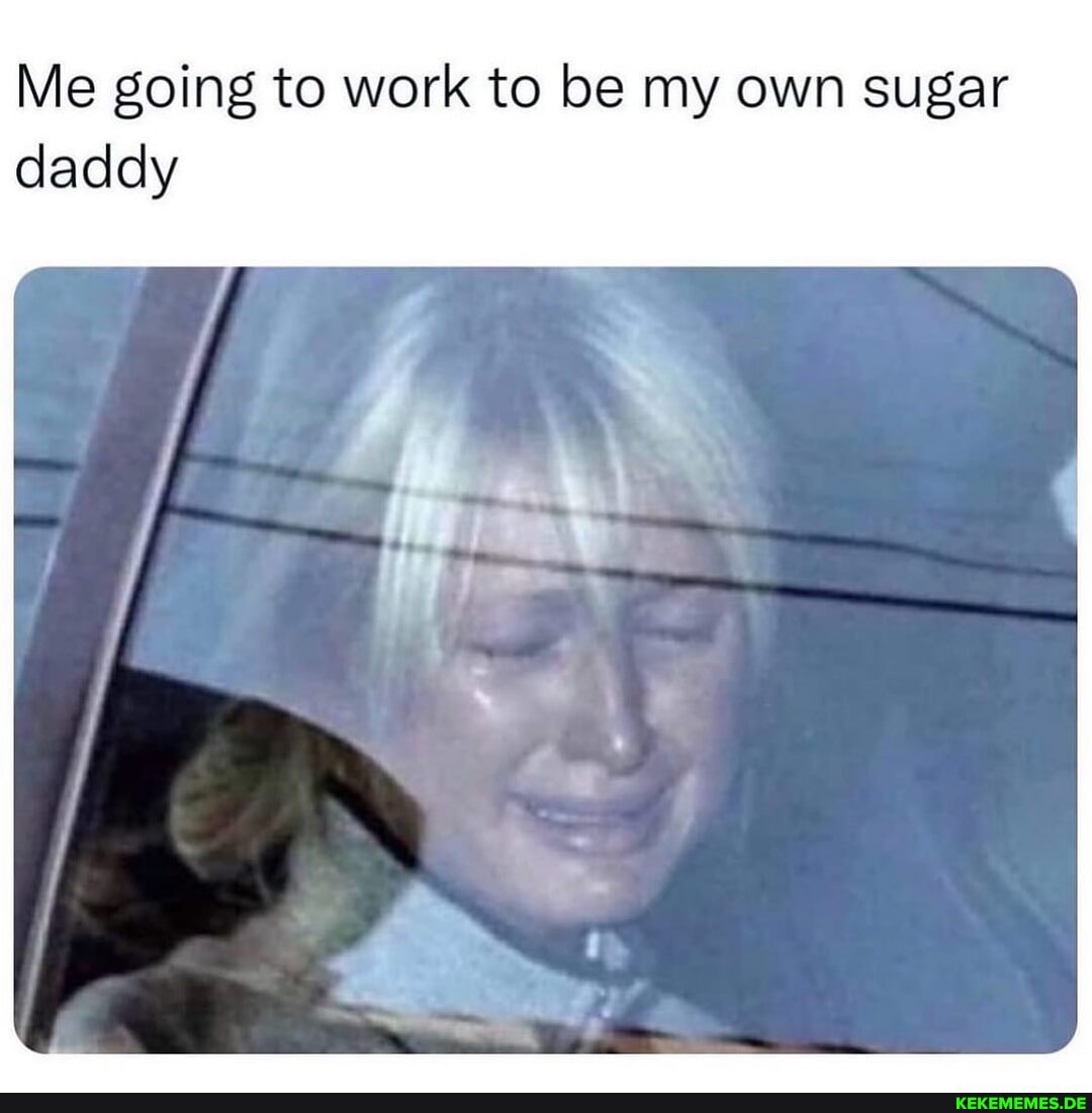 Me going to work to be my own sugar daddy