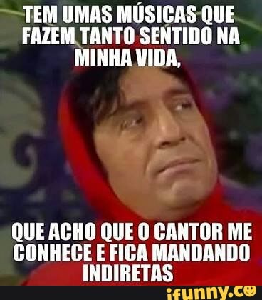 TEM UMAS MÚSICAS-QUE
FAZEM TANTO SENTIDO NA
MINHA VIDA,
QUE ACHO QUE O CANTOR ME
CONHECE E FICA MANDANDO
INDIRETAS