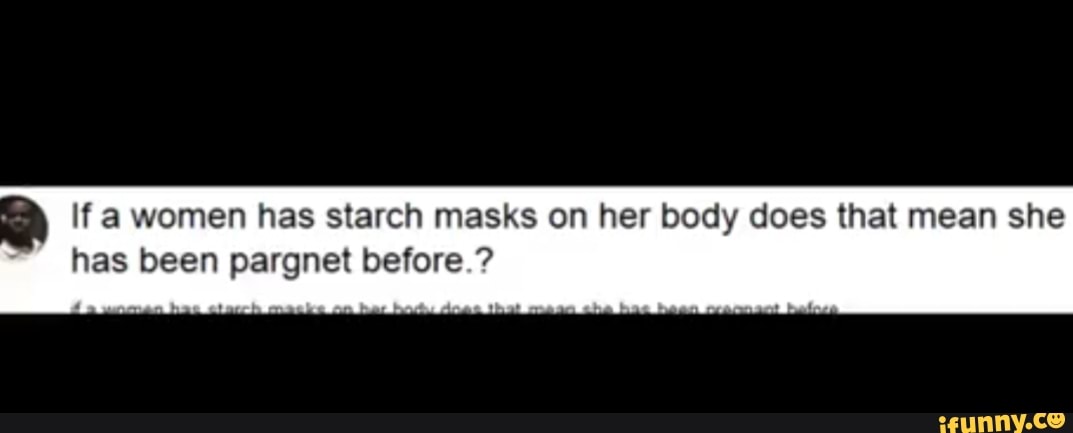 If a women has starch masks on her body does that she has before.? - iFunny Brazil