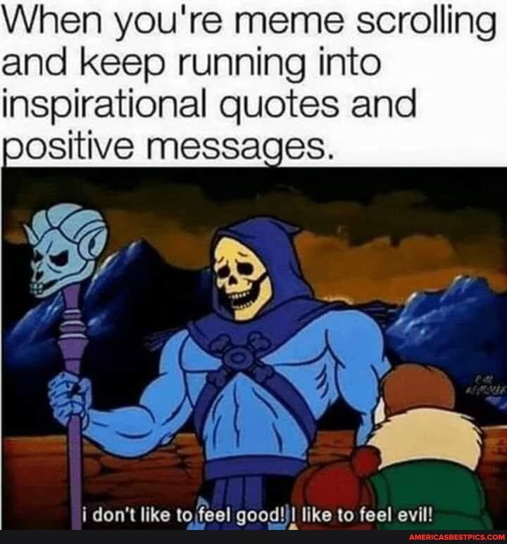 When you're meme scrolling and keep running into inspirational quotes and positive messages.
dan? ta 4aal tibe ta fanml