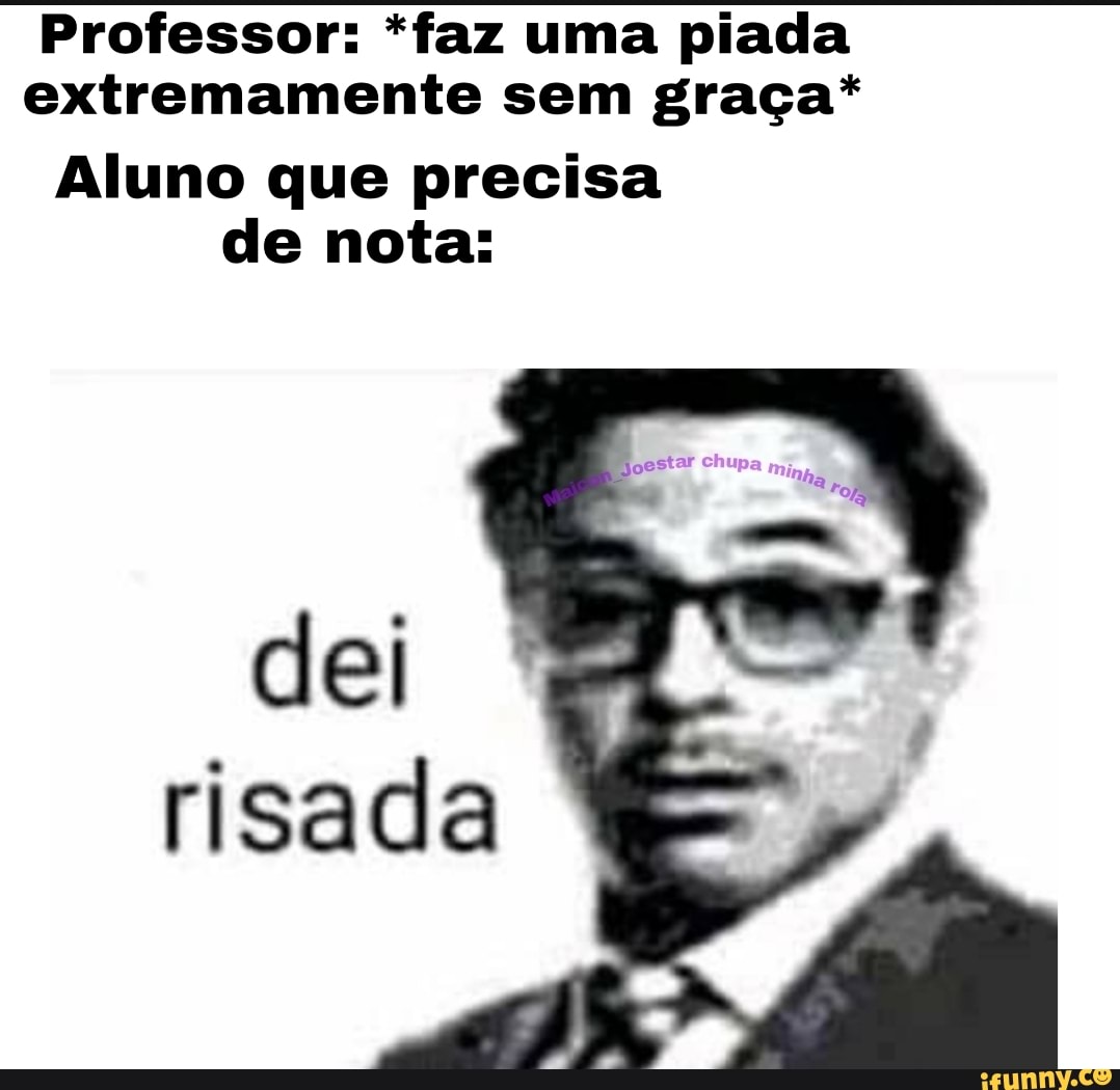 Professor: *faz uma piada extremamente sem graça*
Aluno que precisa de nota:
risada