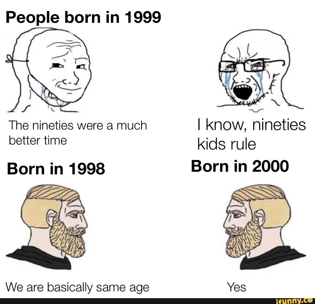 People born in 1999 The were a much I know, better