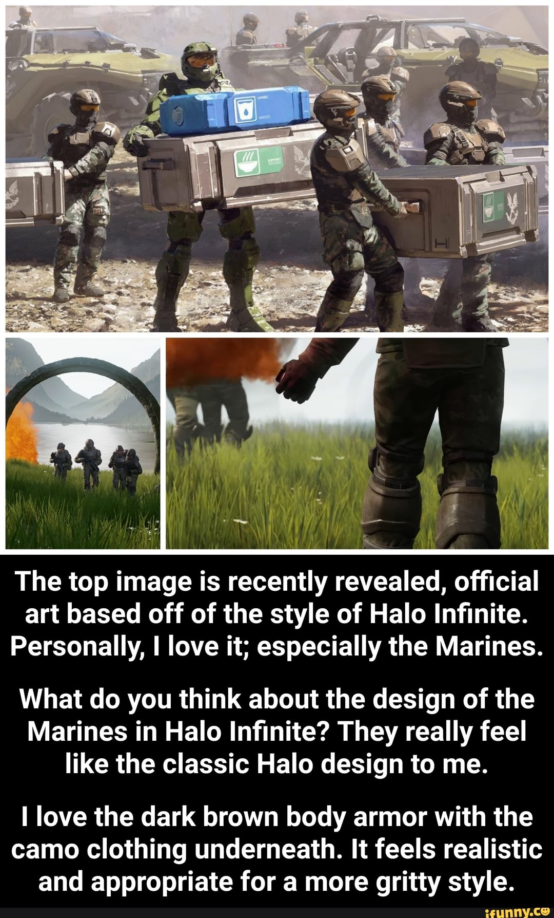 The top image is
recently
revealed,
official
art based off of the style of Halo Infinite.
Personally, I love it; especially the Marines.
What do you think about the design of the
Marines in Halo Infinite? They really feel
like the classic Halo design to me.
I love the dark brown body armor with the
camo clothing underneath. It feels realistic
and appropriate for a more gritty style.