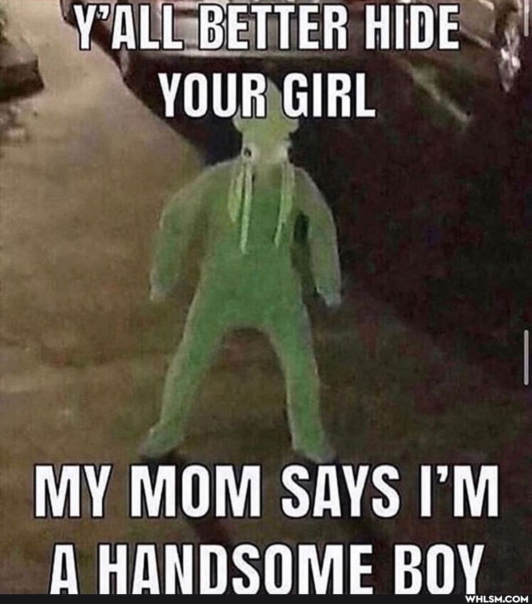 VALL BETTER HIDE YOUR GIRL
MY MOM SAYS I'M h OANMCORIE POY
