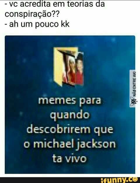 vc acredita em teorias
conspiração??
ah um pouco kk
memes para
quando
descobrirem que
o
michael jackson
ta vivo
ê
e