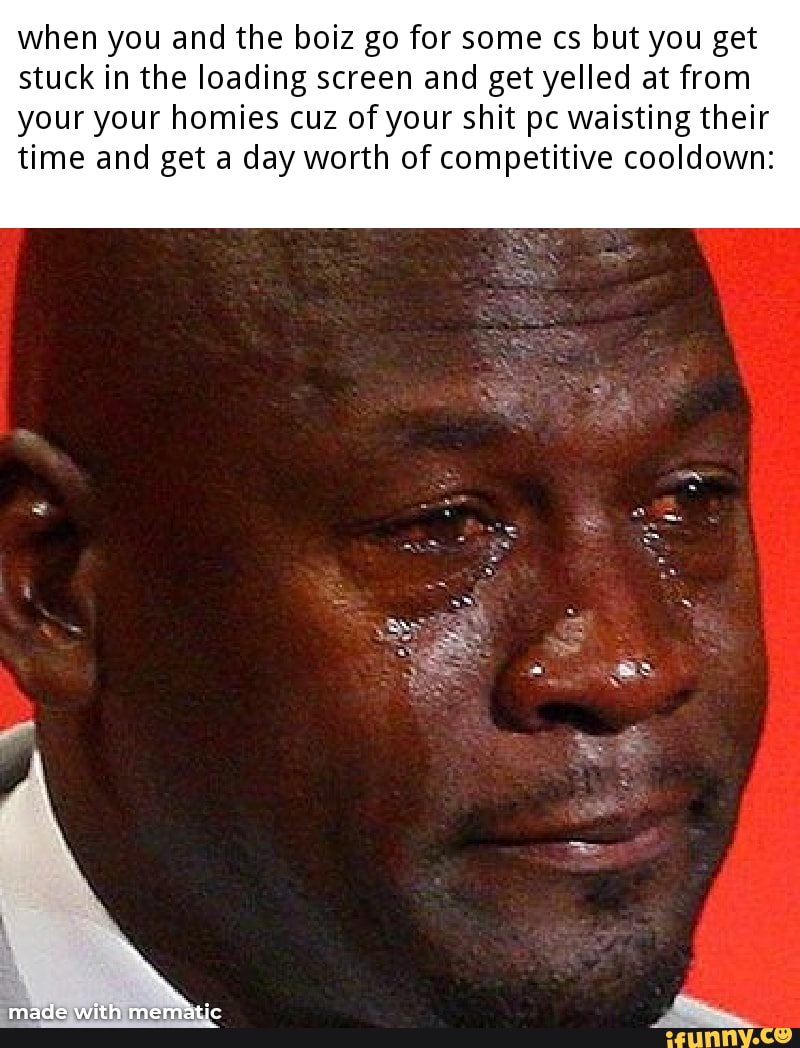 when you and the boiz go for some cs but you get stuck in the loading screen and get yelled at from your your homies cuz of your shit pc waisting their time and get a day worth of competitive cooldown: