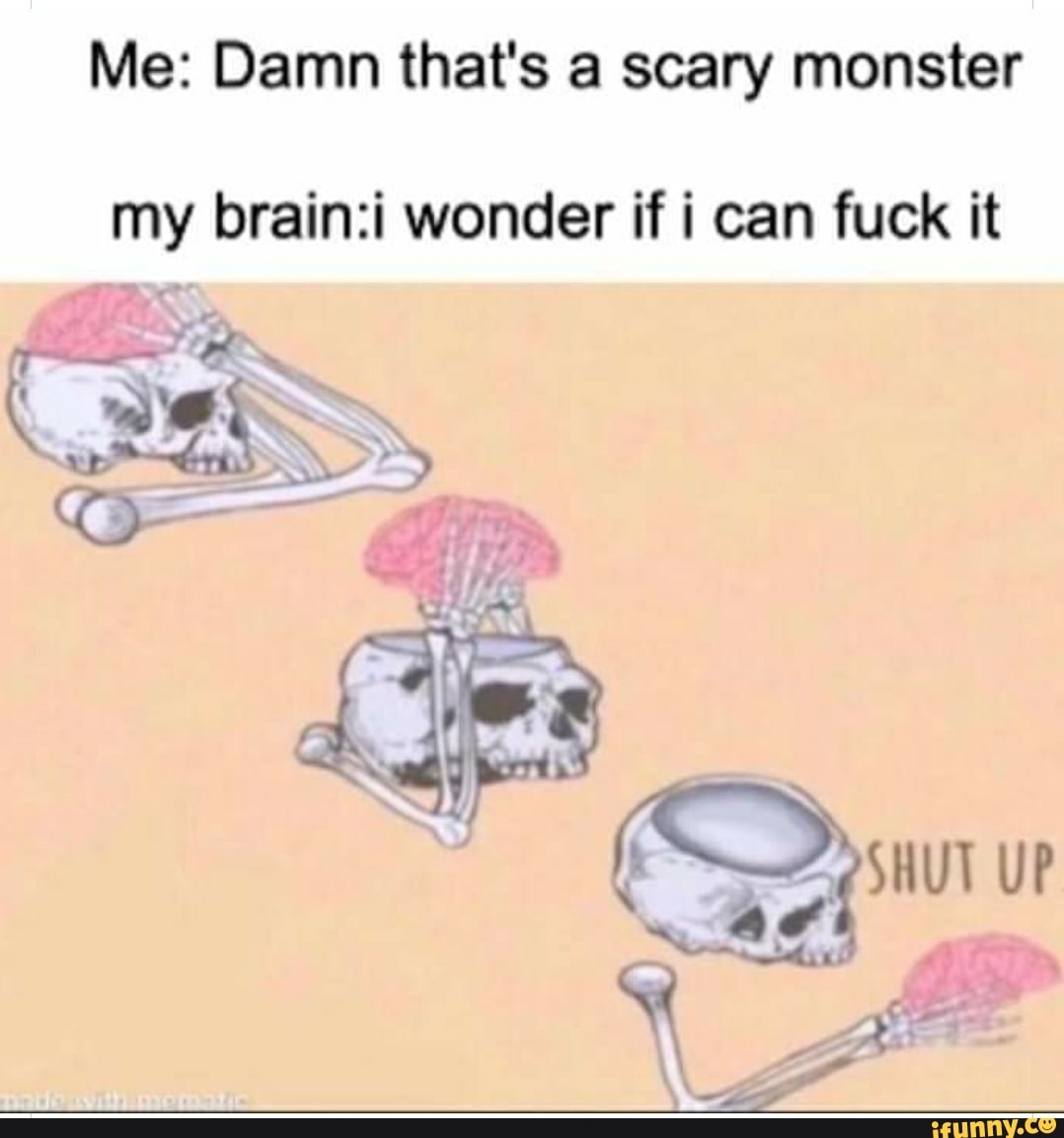 Me Damn That S A Scary Monster My Brain Wonder If I Can Fuck It Shut Up