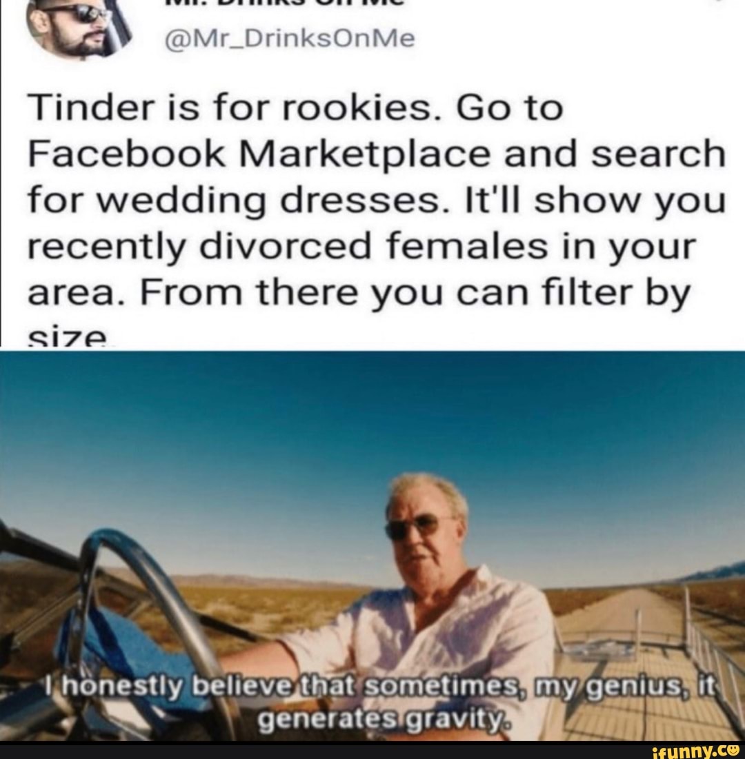 Mr Drinksonme Tinder Is For Rookies Go To Facebook Marketplace And Search For Wedding Dresses It Ll Show You Recently Divorced Females In Your Area From There You Can Filter By Size My T