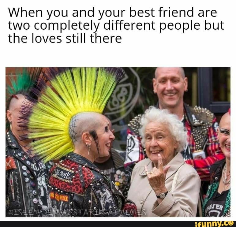 When you and your best friend are
two completely different people but
the loves still there