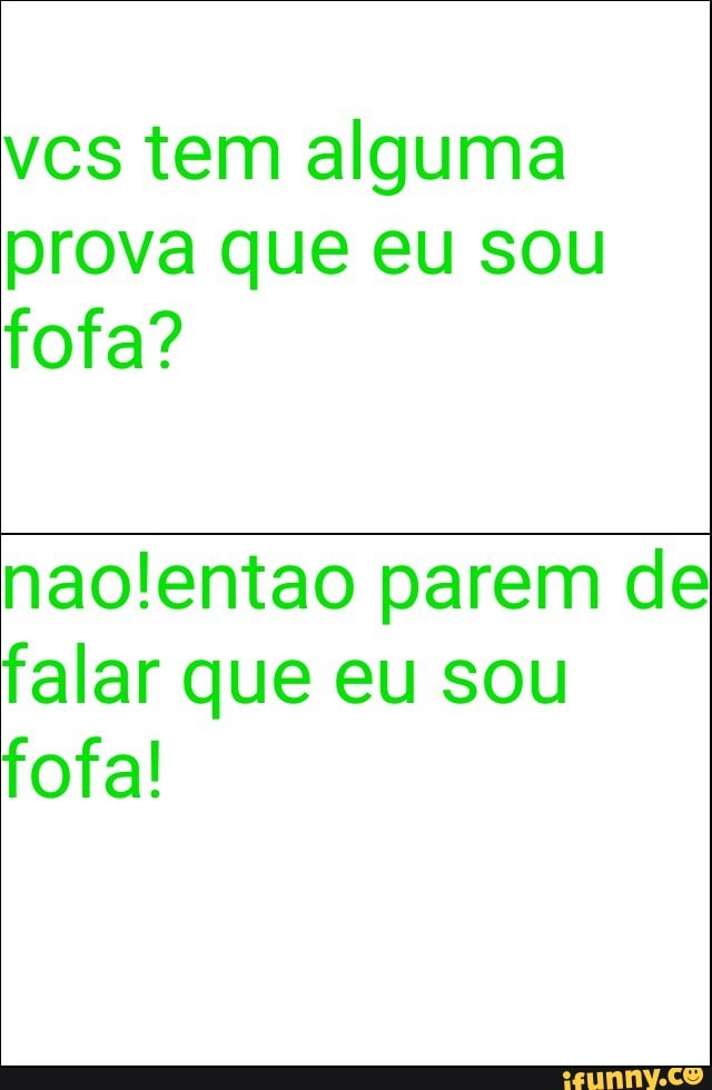 vcs tem alguma
prova que eu sou
fofa?
naolentao parem de
falar que eu sou
fofa!