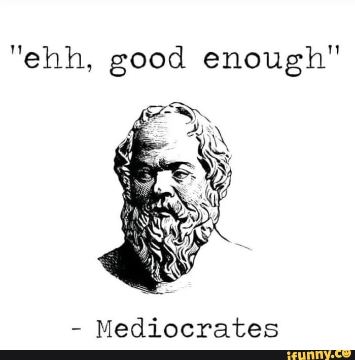 "ehh, good enough" Mediocrates