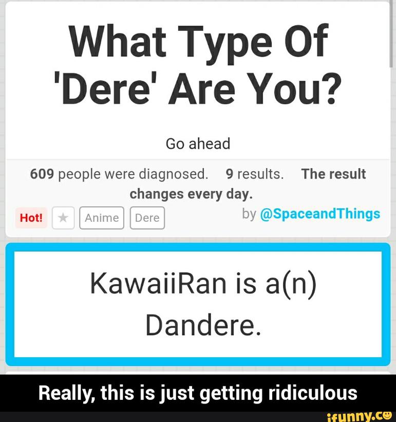 What Type Of
'Dere' Are You?
Go ahead
609 people were diagnosed. 9 results. The result
changes every day.
KawaiiRan is a(n)
Dandere.
Really, this is just getting ridiculous - Really, this is just getting ridiculous