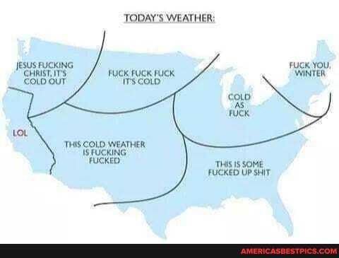 TODAY'S WEATHER:
FUCK YOU,
JESUS FUCKING FUCK FUCK FUCK WINTER
CHRIST,
'COLD OUT
FUCK FUCK FUCK Irs COLD)
'THIS COLD WEATHER IS FUCKING.
FUCKED
'THIS Is SOME FUCKED UP SHIT