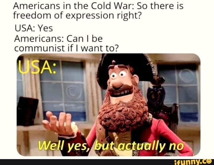 Americans in the Cold War: So there is freedom of expression right?
USA: Yes
Americans: Can I be communist if I want to?
well
