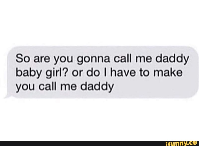 So Are You Gonna Call Me Daddy Baby Girl Or Do I Have To Make You Call Me Daddy Ifunny