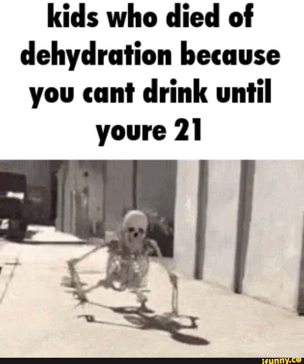 Kids who died of dehydration because you cant drink until youre 21 - iFunny