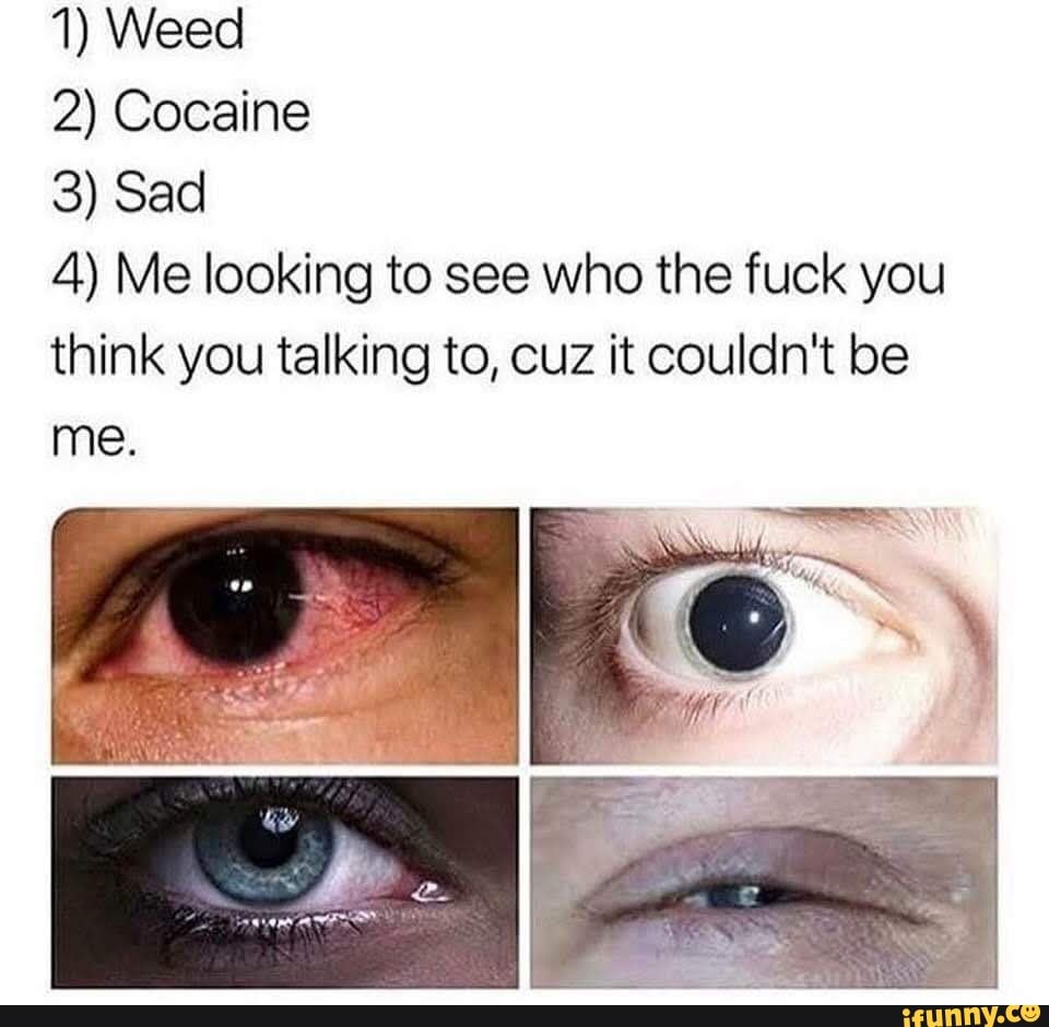 1) Weed
4) Me looking to see who the fuck you
think you talking to, cuz it couldn't be