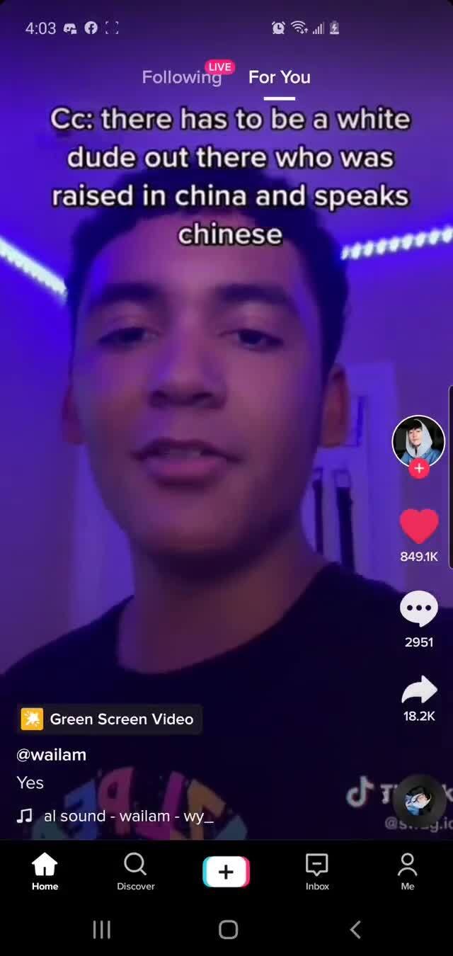 403
Following. For You
Cc: there has to be a white dude out there who was raised in china and speaks
chinese
2951
Green Screen Video 18.2K
@wailam
Yes d Tie
JJ al sound - wailam - wy_
ft Q A
Home Inbox Me
Il O <