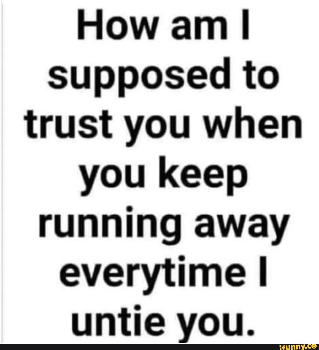 How am I supposed to trust you when you keep running away everytime I ...