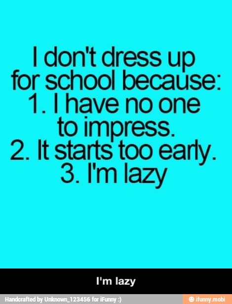 I don't dress up
for school because:
1. I have no one
to impress.
2. It starts too early. - I'm lazy
