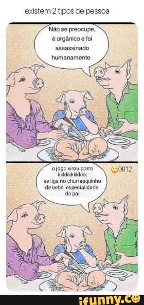 existem 2 tipos de pessoa
Não se preocupe, é orgânico e foi assassinado humanamente.
jogo virou porra
se liga no churrasquinho de bebê, especialidade dopai