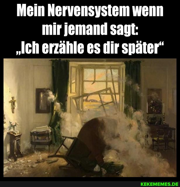 Mein Nervensystem wenn mir jemand sagt:
"eh erzähle es dir später"