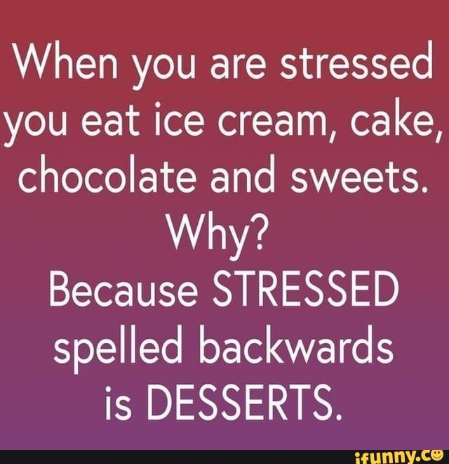 When you are stressed you eat ice cream, cake, chocolate and sweets ...