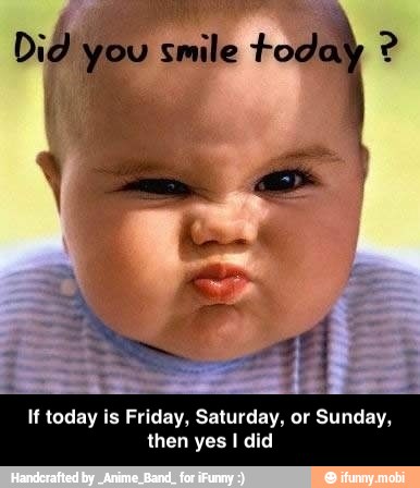 Did you smile today If today is Friday, Saturday, or Sunday,
then yes I did - If today is Friday, Saturday, or Sunday, then yes I did