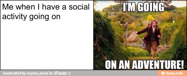 Me when I have a social
activity going on
ON AN ADVENTURE!