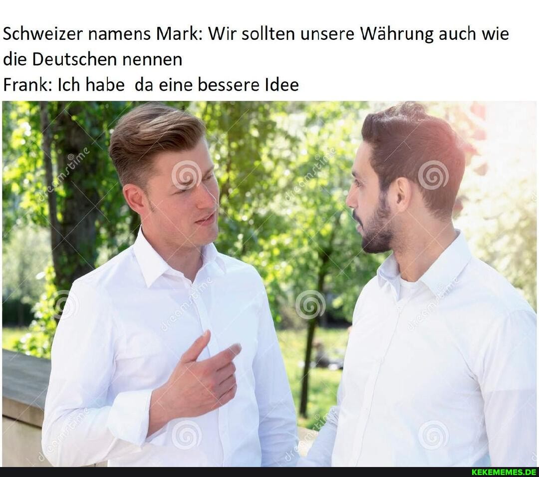 Schweizer namens Mark: Wir sollten unsere Währung auch wie die Deutschen nennen
Frank: Ich habe da eine bessere Idee