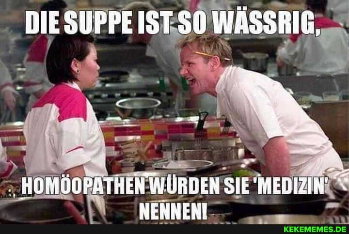DIE SUPPE IST SO WÄSSRIG.
HOMÖOPATHEN WÜRDEN SIE MERIZIN