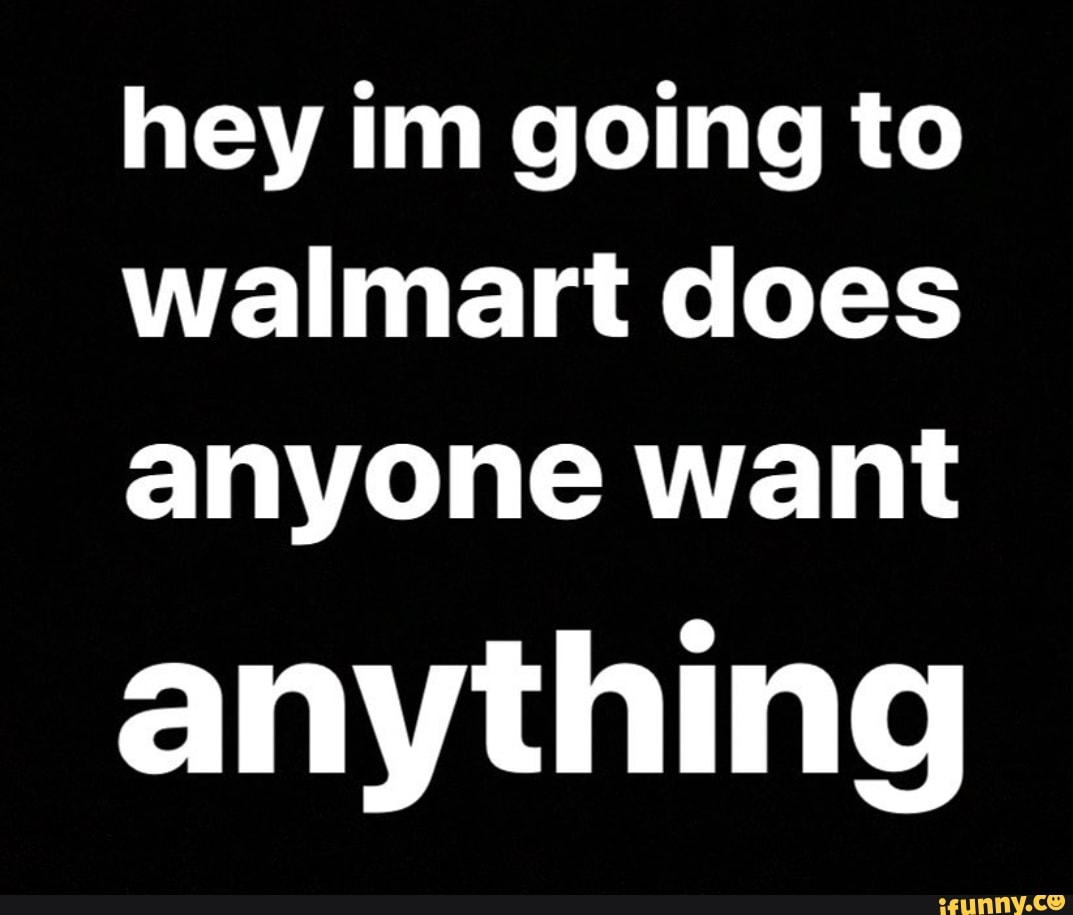 Hey im going to walmart does anyone want anything - iFunny