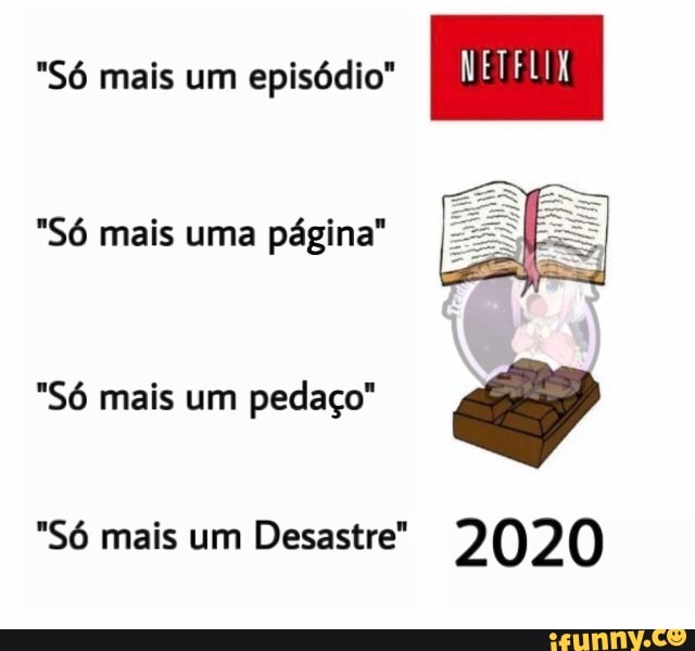 "Só mais um episódio" NETFLIX
"Só mais uma página"
"Só mais um pedaço"