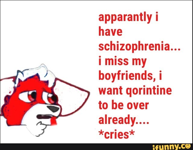 apparantly i
have
schizophrenia...
i miss my
boyfriends, i
want qorintine
to be over
already...
*cries*