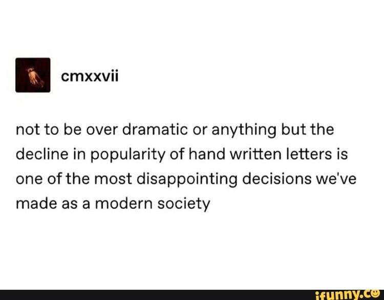 cmxxvii
not to be over dramatic or anything but the decline in popularity of hand written letters is one of the most disappointing decisions we've made as a modern society